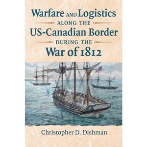 Warfare and Logistics Along the Us-Canadian Border During the War of 1812 - by  Christopher Dishman (Hardcover) - 1 of 1