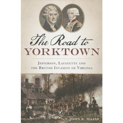 The Road to Yorktown: Jefferson, Lafayette and the British Invasion of Virginia - (Military) by  John R Maass (Paperback)