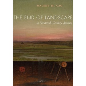 The End of Landscape in Nineteenth-Century America - by  Maggie M Cao (Hardcover) - 1 of 1