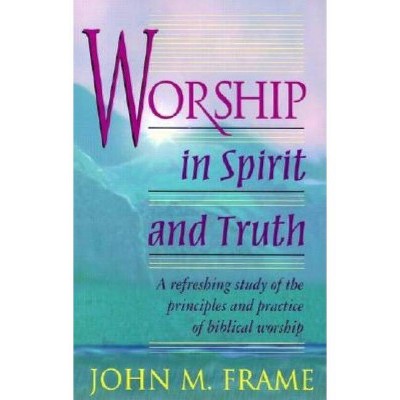 Worship in Spirit and Truth: A Refreshing Study of the Principles and Practice of Biblical Worship - by  John M Frame (Paperback)