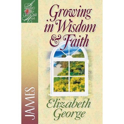 Growing in Wisdom and Faith - (Woman After God's Own Heart(r)) by  Elizabeth George (Paperback)