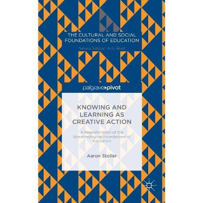 Knowing and Learning as Creative Action: A Reexamination of the Epistemological Foundations of Education - by  A Stoller (Hardcover)