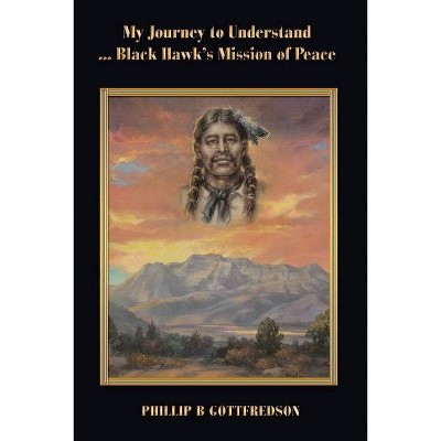 My Journey to Understand ... Black Hawk's Mission of Peace - by  Phillip B Gottfredson (Paperback)