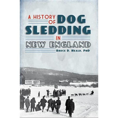A History of Dog Sledding in New England - (Sports) by  Bruce D Heald (Paperback)