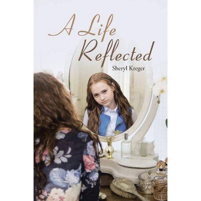 A Life Reflected - by  Sheryl Kreger (Paperback)