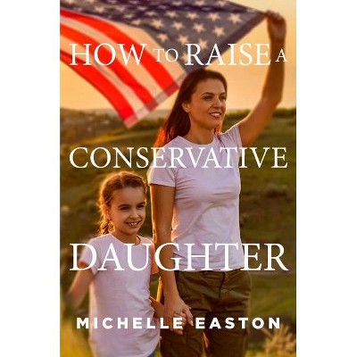 How to Raise a Conservative Daughter - by  Michelle Easton (Hardcover)