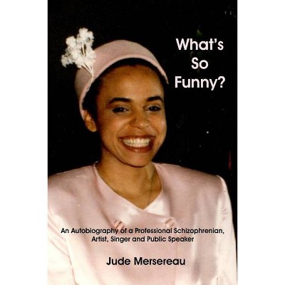 What's So Funny? An Autobiography of A Professional Schizophrenian, Artist, Singer and Public Speaker - by  Jude Mersereau (Paperback)