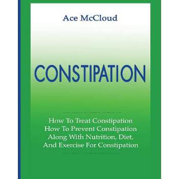 Constipation - (All Natural & Medical Solutions & Home Remedies) by  Ace McCloud (Paperback)