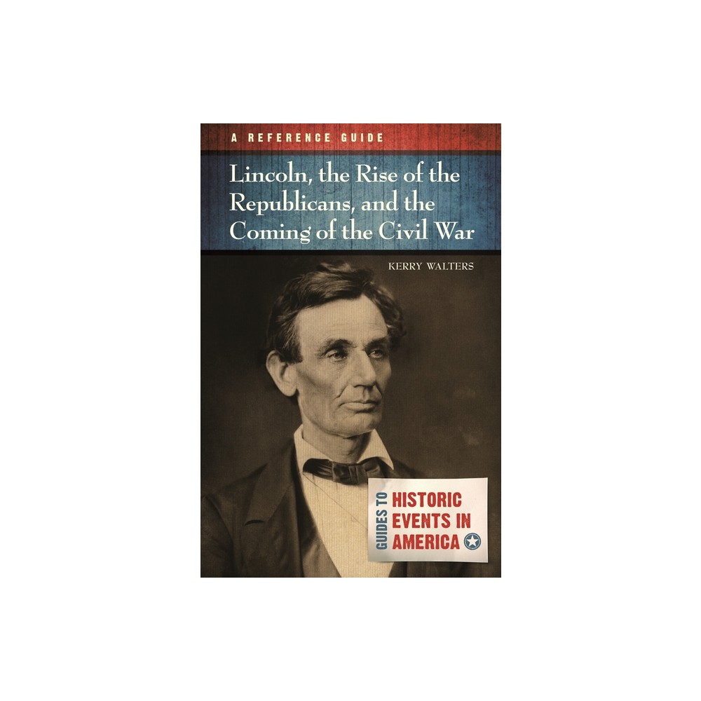 Lincoln, the Rise of the Republicans, and the Coming of the Civil War - (Guides to Historic Events in America) by Kerry Walters (Hardcover)