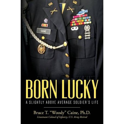 Born Lucky. A Slightly Above Average Soldier's Life - by  Bruce T Woody Caine (Paperback)