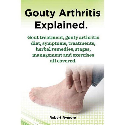 Gouty Arthritis Explained. Gout Treatment, Gouty Arthritis Diet, Symptoms, Treatments, Herbal Remedies, Stages, Management and Exercises All Covered.