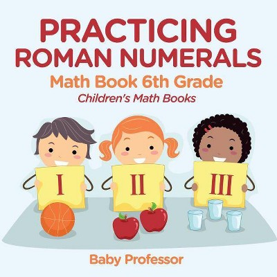 Practicing Roman Numerals - Math Book 6th Grade Children's Math Books - by  Baby Professor (Paperback)