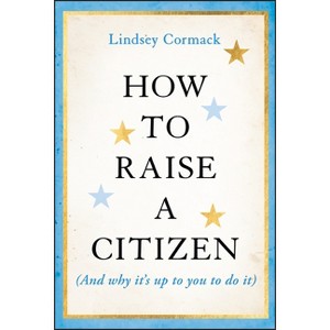 How to Raise a Citizen (and Why It's Up to You to Do It) - by Lindsey Cormack - 1 of 1