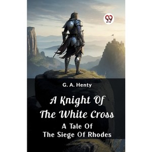 A Knight of the White Cross A Tale of the Siege of Rhodes - by  G a Henty (Paperback) - 1 of 1