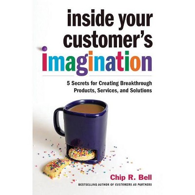 Inside Your Customer's Imagination - by  Chip R Bell (Hardcover)