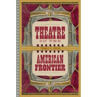 Theatre on the American Frontier - by  Thomas A Bogar (Hardcover)