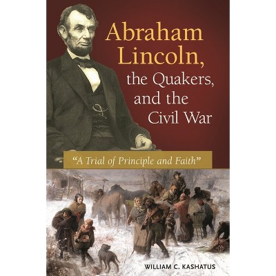 Abraham Lincoln, the Quakers, and the Civil War - by  William Kashatus (Hardcover)
