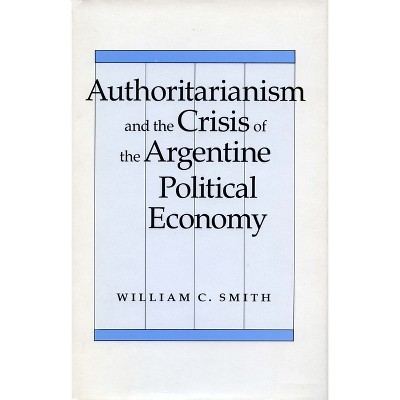Authoritarianism and the Crisis of the Argentine Political Economy - by  William C Smith (Hardcover)