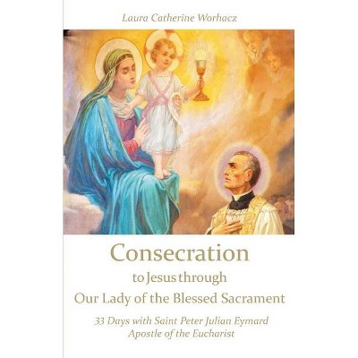 Consecration to Jesus through Our Lady of the Blessed Sacrament - by  Laura Catherine Worhacz (Paperback)