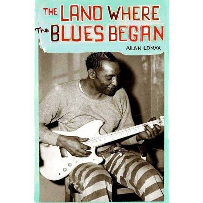 The Land Where the Blues Began - by  Alan Lomax (Paperback)