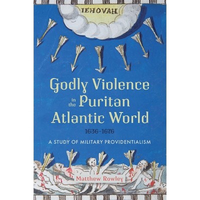 Godly Violence in the Puritan Atlantic World, 1636-1676 - by  Matthew Rowley (Hardcover)
