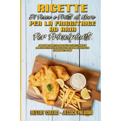 Ricette Di Pesce E Frutti Di Mare Per La Friggitrice Ad Aria Per Principianti - by  Destiny Collins & Jessica Palumbo (Paperback)