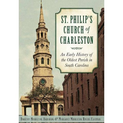 St. Philip's Church of Charleston - by  Dorothy Middleton Anderson & Margaret Middleton Rivers Eastman (Hardcover)