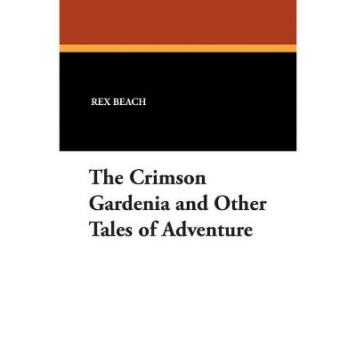 The Crimson Gardenia and Other Tales of Adventure - by  Rex Beach (Paperback)