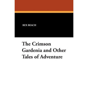 The Crimson Gardenia and Other Tales of Adventure - by  Rex Beach (Paperback) - 1 of 1