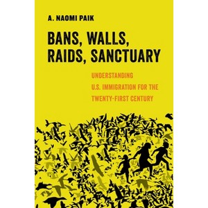 Bans, Walls, Raids, Sanctuary - (American Studies Now: Critical Histories of the Present) by  A Naomi Paik (Hardcover) - 1 of 1