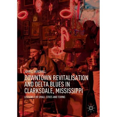 Downtown Revitalisation and Delta Blues in Clarksdale, Mississippi - by  John C Henshall (Paperback)