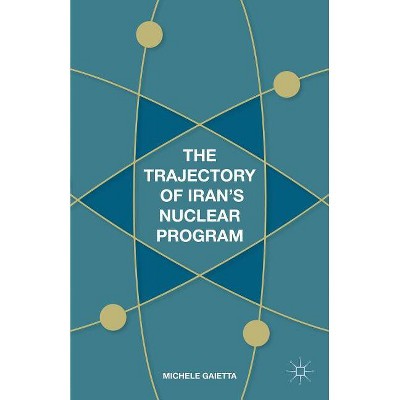 The Trajectory of Iran's Nuclear Program - by  Michele Gaietta (Hardcover)