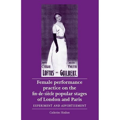 Female Performance Practice on the Fin-De-Siecle Popular Stage of London and Paris - (Women, Theatre and Performance) by  Catherine Hindson