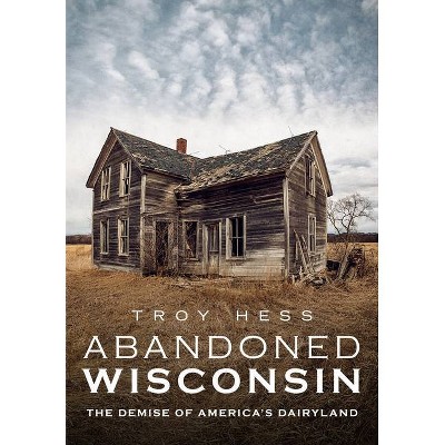 Abandoned Wisconsin - (America Through Time) by  Troy Hess (Paperback)