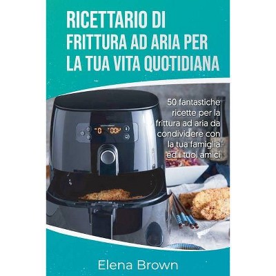 Ricettario di frittura ad aria per la tua vita quotidiana - by  Elena Brown (Paperback)