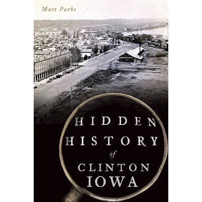 Hidden History of Clinton, Iowa - by  Matt Parbs (Paperback)
