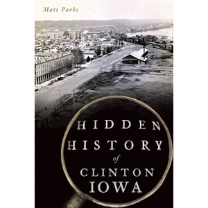 Hidden History of Clinton, Iowa - by  Matt Parbs (Paperback) - 1 of 1