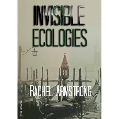 Invisible Ecologies - by  Rachel Armstrong (Paperback)