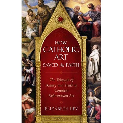 How Catholic Art Saved the Faith - by  Elizabeth Lev (Paperback)