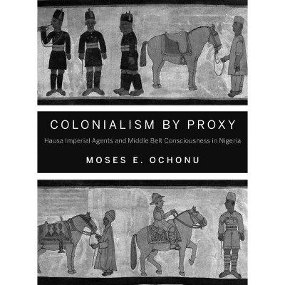 Colonialism by Proxy - by  Moses E Ochonu (Paperback)