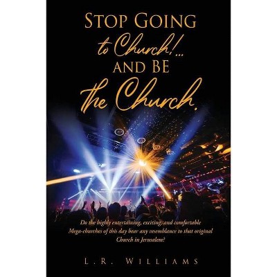 Stop Going to Church!...and BE the Church. - by  L R Williams (Paperback)