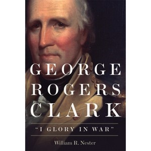 George Rogers Clark - by  William R Nester (Paperback) - 1 of 1