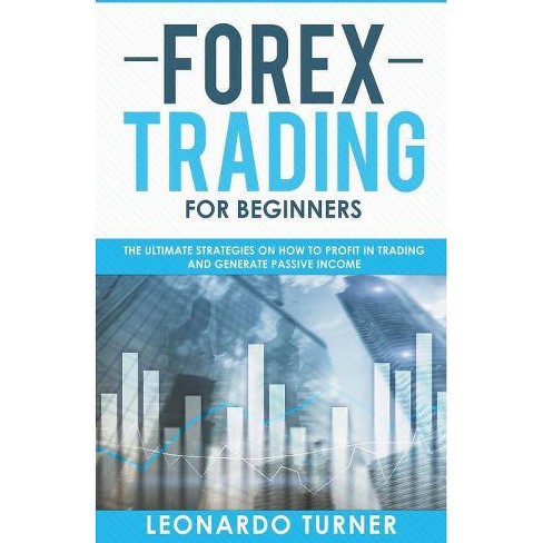 Forex Trading For Beginners The Ultimate Strategies On How To Profit In Trading And Generate Passive - 