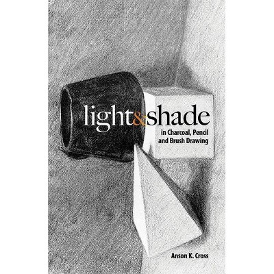 Light and Shade in Charcoal, Pencil and Brush Drawing - (Dover Art Instruction) by  Anson K Cross (Paperback)