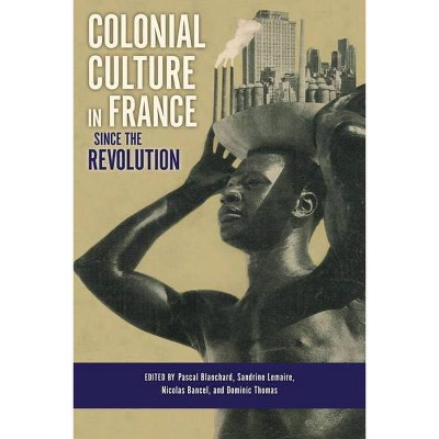 Colonial Culture in France Since the Revolution - by  Pascal Blanchard & Sandrine Lemaire & Nicolas Bancel & Dominic Thomas (Hardcover)