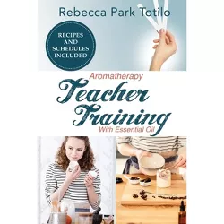 Aromatherapy Teacher Training With Essential Oil - by  Rebecca Park Totilo (Paperback)