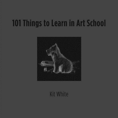 101 Things to Learn in Art School - (Mit Press) by  Kit White (Hardcover)