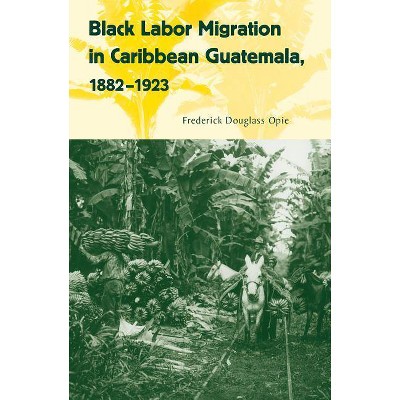 Black Labor Migration in Caribbean Guatemala, 1882-1923 - (Working in the Americas) by  Frederick Douglass Opie (Paperback)