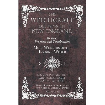 The Witchcraft Delusion in New England - Its Rise, Progress and Termination - More Wonders of the Invisible World - With a Preface, Introductions and