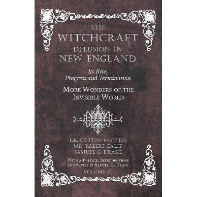 The Witchcraft Delusion in New England - Its Rise, Progress and Termination - More Wonders of the Invisible World - With a Preface, Introductions and